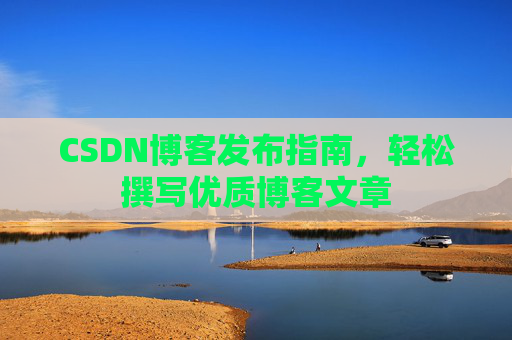 CSDN博客发布指南，轻松撰写优质博客文章