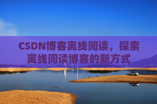 CSDN博客离线阅读，探索离线阅读博客的新方式